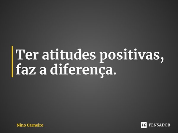 ⁠Ter atitudes positivas, faz a diferença.... Frase de Nino Carneiro.
