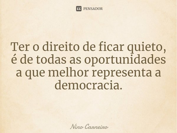 ⁠Ter o direito de ficar quieto, é de todas as oportunidades a que melhor representa a democracia.... Frase de Nino Carneiro.