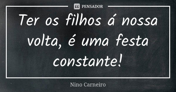 Ter os filhos á nossa volta, é uma festa constante!... Frase de Nino Carneiro.