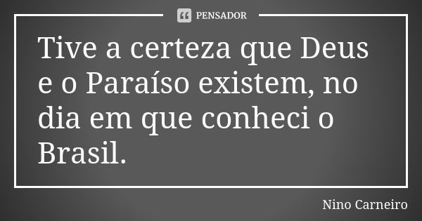 Tive a certeza que Deus e o Paraíso existem, no dia em que conheci o Brasil.... Frase de Nino Carneiro.