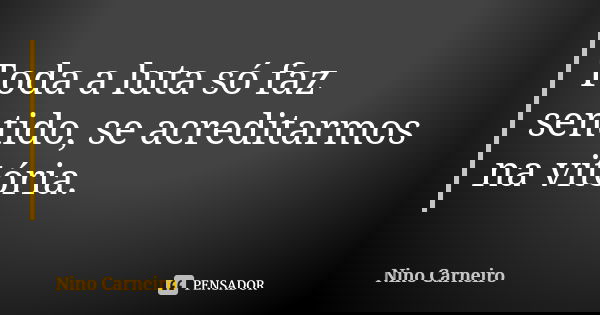 Toda a luta só faz sentido, se acreditarmos na vitória.... Frase de Nino Carneiro.