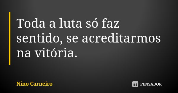 Toda a luta só faz sentido, se acreditarmos na vitória.... Frase de Nino Carneiro.