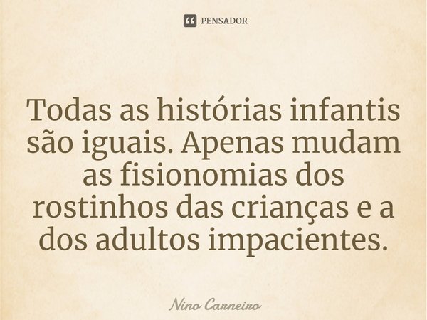 ⁠Todas as histórias infantis são iguais. Apenas mudam as fisionomias dos rostinhos das crianças e a dos adultos impacientes.... Frase de Nino Carneiro.