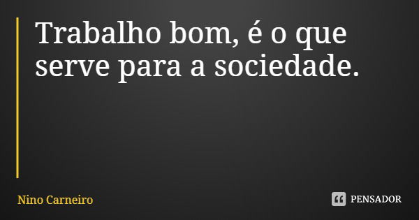 Trabalho bom, é o que serve para a sociedade.... Frase de Nino Carneiro.