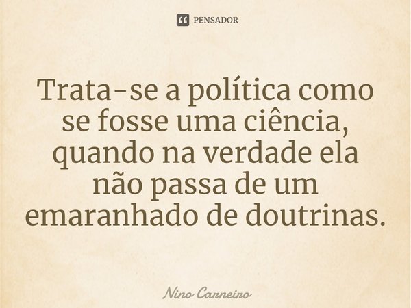 ⁠Trata-se a política como se fosse uma ciência, quando na verdade ela não passa de um emaranhado de doutrinas.... Frase de Nino Carneiro.