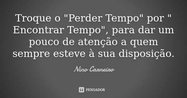 Troque o "Perder Tempo" por " Encontrar Tempo", para dar um pouco de atenção a quem sempre esteve à sua disposição.... Frase de Nino Carneiro.