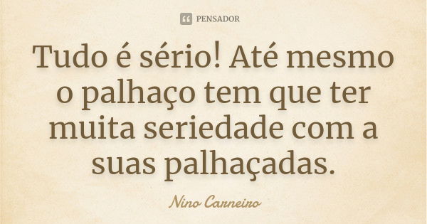 Tudo é sério! Até mesmo o palhaço tem que ter muita seriedade com a suas palhaçadas.... Frase de Nino Carneiro.