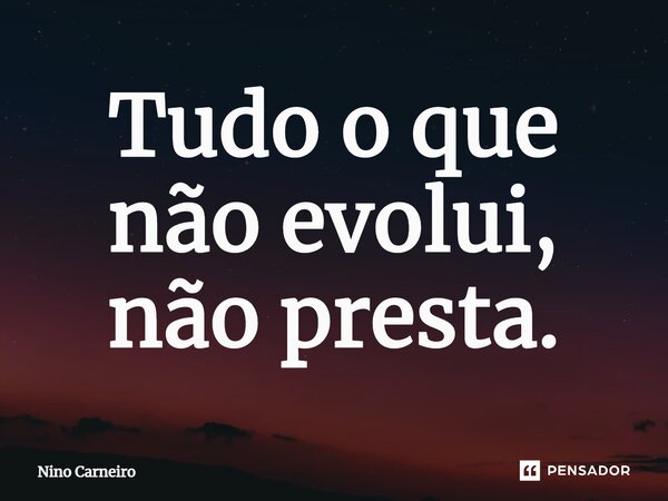 ⁠Tudo o que não evolui, não presta.... Frase de Nino Carneiro.