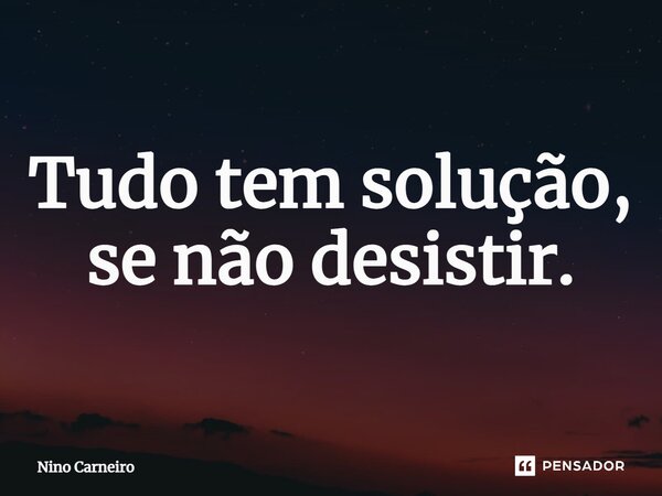 ⁠Tudo tem solução, se não desistir.... Frase de Nino Carneiro.