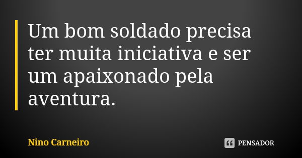 Um bom soldado precisa ter muita iniciativa e ser um apaixonado pela aventura.... Frase de Nino Carneiro.