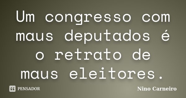 Um congresso com maus deputados é o retrato de maus eleitores.... Frase de Nino Carneiro.