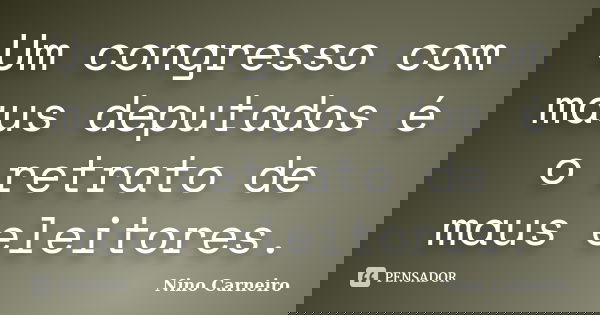 Um congresso com maus deputados é o retrato de maus eleitores.... Frase de Nino Carneiro.