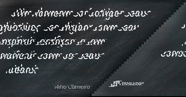 Um homem só atinge seus objetivos, se brigar com seu próprio esforço e em consonância com os seus ideais.... Frase de Nino Carneiro.