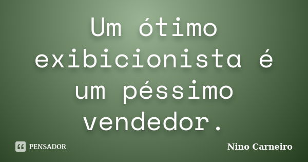 Um ótimo exibicionista é um péssimo vendedor.... Frase de Nino Carneiro.