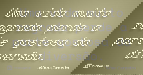 Uma vida muito regrada perde a parte gostosa da diversão.... Frase de Nino Carneiro.