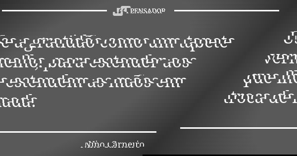Use a gratidão como um tapete vermelho, para estender aos que lhe estendem as mãos em troca de nada.... Frase de Nino Carneiro.