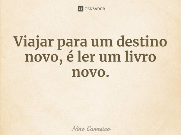 ⁠Viajar para um destino novo, é ler um livro novo.... Frase de Nino Carneiro.