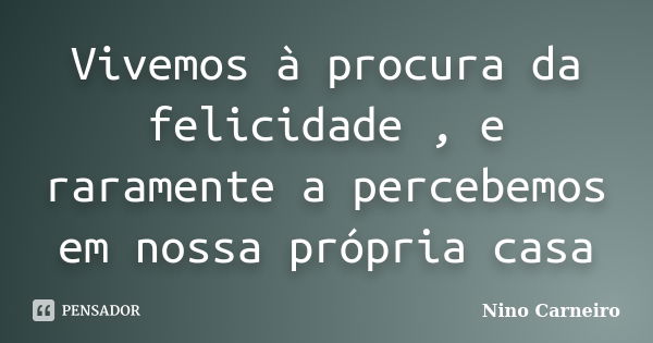 Vivemos à procura da felicidade , e raramente a percebemos em nossa própria casa... Frase de Nino Carneiro.