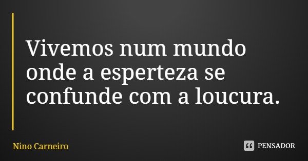 Vivemos num mundo onde a esperteza se confunde com a loucura.... Frase de Nino Carneiro.