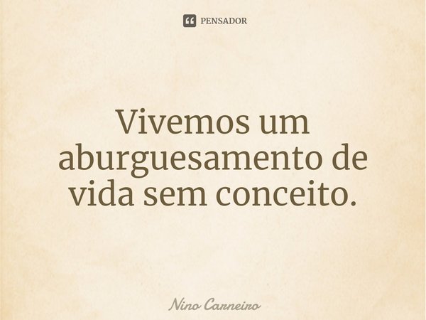 ⁠Vivemos um aburguesamento de vida sem conceito.... Frase de Nino Carneiro.