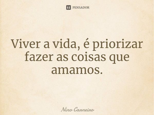 ⁠Viver a vida, é priorizar fazer as coisas que amamos.... Frase de Nino Carneiro.