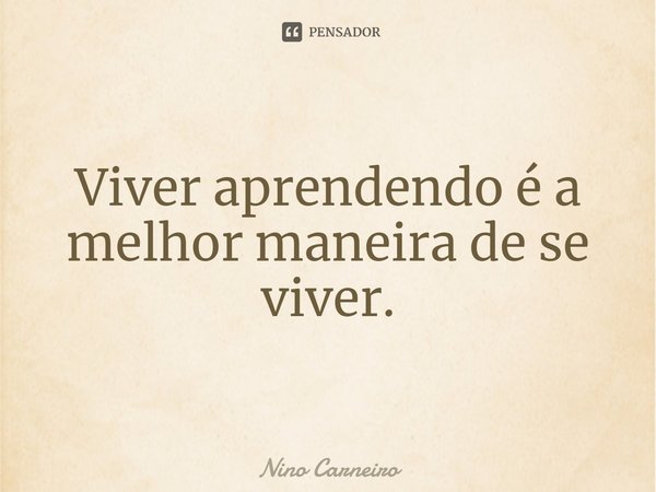 ⁠Viver aprendendo é a melhor maneira de se viver.... Frase de Nino Carneiro.