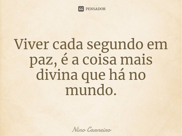 ⁠Viver cada segundo em paz, é a coisa mais divina que há no mundo.... Frase de Nino Carneiro.