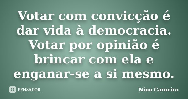 Votar com convicção é dar vida à democracia. Votar por opinião é brincar com ela e enganar-se a si mesmo.... Frase de Nino Carneiro.