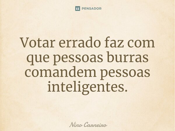 ⁠Votar errado faz com que pessoas burras comandem pessoas inteligentes.... Frase de Nino Carneiro.