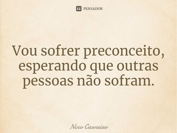 ⁠Vou sofrer preconceito, esperando que outras pessoas não sofram.... Frase de Nino Carneiro.