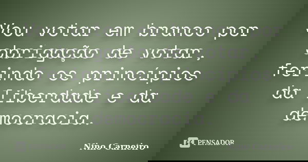 Vou votar em branco por obrigação de votar, ferindo os princípios da liberdade e da democracia.... Frase de Nino Carneiro.