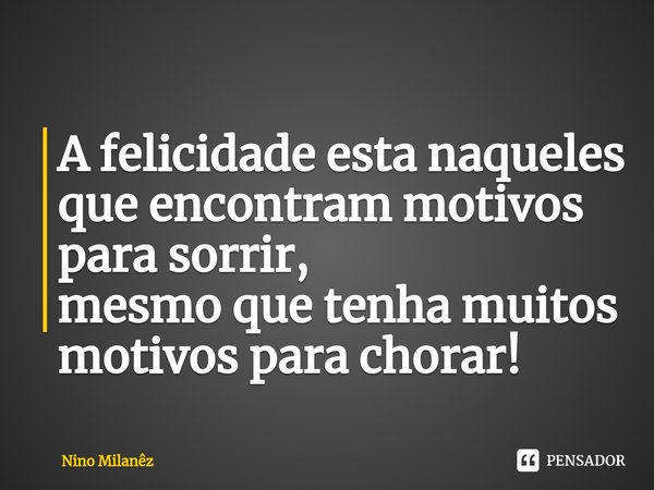 ⁠A felicidade esta naqueles que encontram motivos para sorrir,
mesmo que tenha muitos motivos para chorar!... Frase de Nino Milanêz.