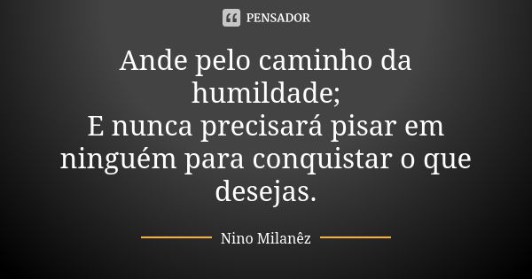 Ande pelo caminho da humildade; E nunca precisará pisar em ninguém para conquistar o que desejas.... Frase de Nino Milanêz.