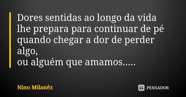 Dores sentidas ao longo da vida lhe prepara para continuar de pé quando chegar a dor de perder algo, ou alguém que amamos........ Frase de Nino Milanêz.