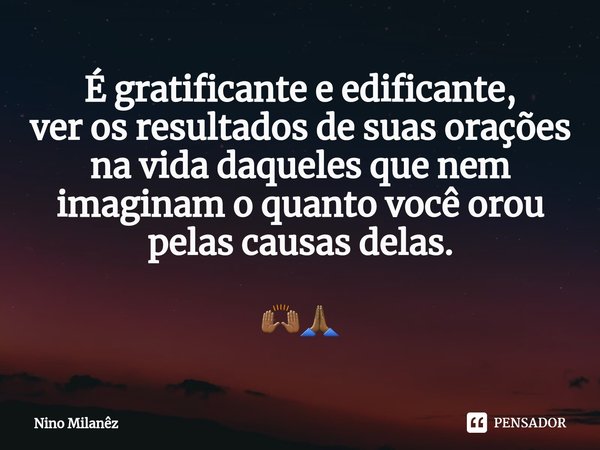 É gratificante e edificante,
ver os resultados de suas orações na vida daqueles que nem imaginam o quanto você orou pelas causas delas. 🙌🏾🙏🏾... Frase de Nino Milanêz.