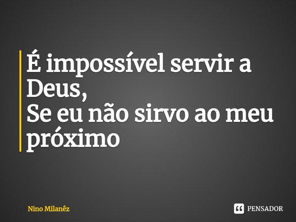 É impossível servir a Deus,
Se eu não sirvo ao meu próximo ⁠... Frase de Nino Milanêz.