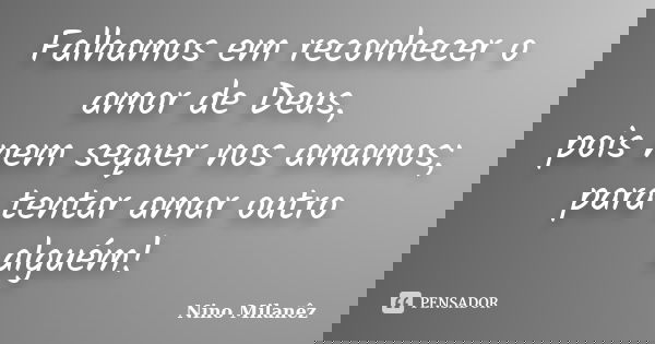 Falhamos em reconhecer o amor de Deus, pois nem sequer nos amamos; para tentar amar outro alguém!... Frase de Nino Milanêz.