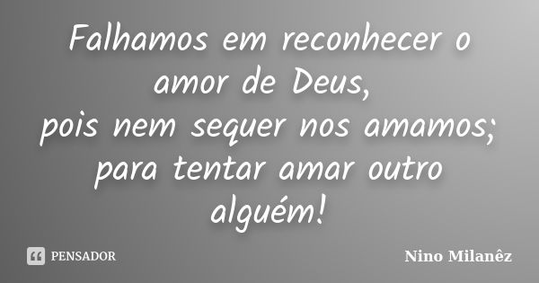 Falhamos em reconhecer o amor de Deus, pois nem sequer nos amamos; para tentar amar outro alguém!... Frase de Nino Milanêz.