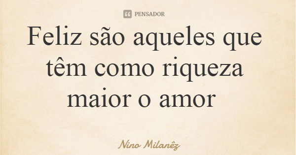 Feliz são aqueles que têm como riqueza maior o amor... Frase de Nino Milanêz.