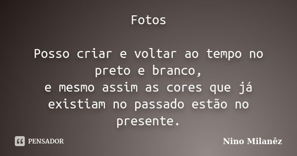 Fotos Posso criar e voltar ao tempo no preto e branco, e mesmo assim as cores que já existiam no passado estão no presente.... Frase de Nino Milanêz.