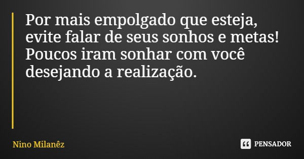 Por mais empolgado que esteja, evite falar de seus sonhos e metas! Poucos iram sonhar com você desejando a realização.... Frase de Nino Milanêz.