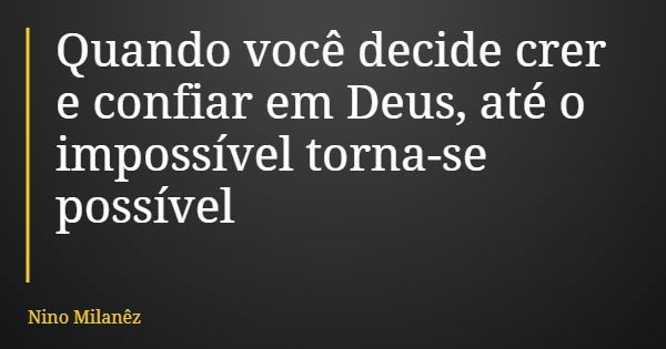 Quando você decide crer e confiar em Deus, até o impossível torna-se possível... Frase de Nino Milanêz.