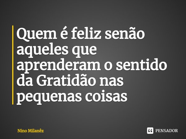 ⁠Quem é feliz senão aqueles que aprenderam o sentido da Gratidão nas pequenas coisas... Frase de Nino Milanêz.