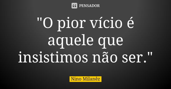 "O pior vício é aquele que insistimos não ser."... Frase de Nino Milanêz.