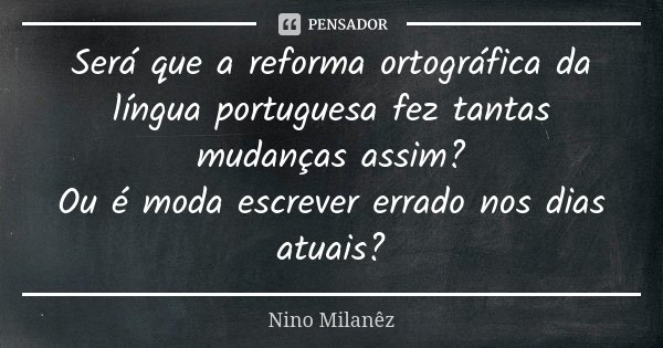 Será que a reforma ortográfica da língua portuguesa fez tantas mudanças assim? Ou é moda escrever errado nos dias atuais?... Frase de Nino Milanêz.