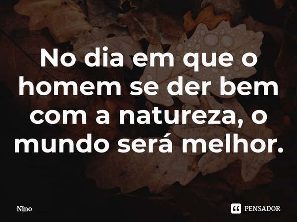⁠No dia em que o homem se der bem com a natureza, o mundo será melhor.... Frase de Nino.