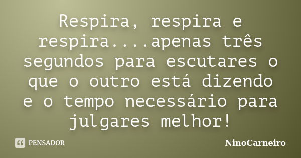 Respira, respira e respira....apenas três segundos para escutares o que o outro está dizendo e o tempo necessário para julgares melhor!... Frase de NinoCarneiro.