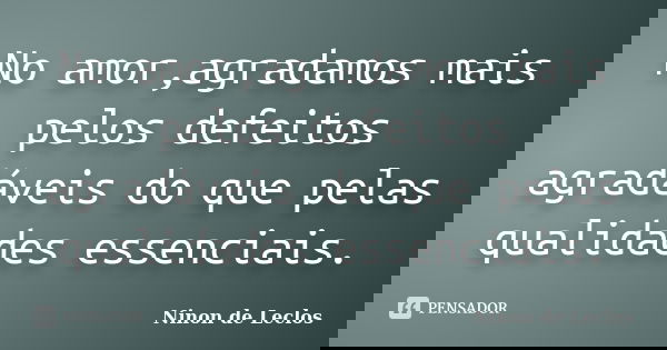 No amor,agradamos mais pelos defeitos agradáveis do que pelas qualidades essenciais.... Frase de Ninon de Leclos.