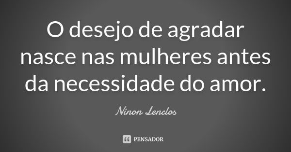 O desejo de agradar nasce nas mulheres antes da necessidade do amor.... Frase de Ninon Lenclos.