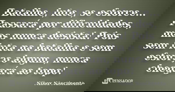 Batalhe, lute, se esforce... Passará por dificuldades, mas nunca desista! Pois sem luta na batalha e sem esforço algum, nunca chegará ao topo!... Frase de Ninox Nascimento.